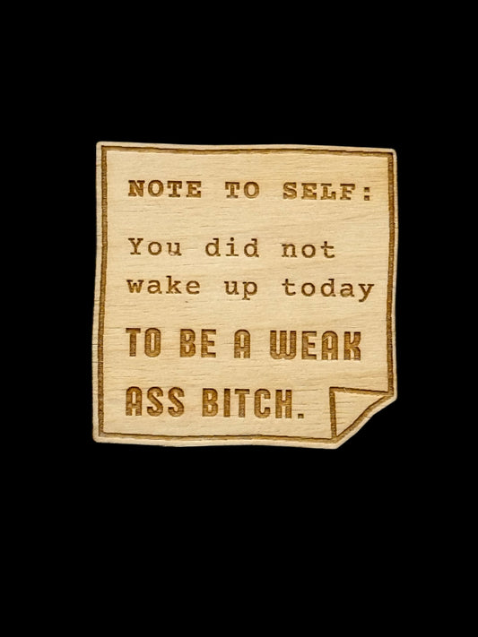 "Note to Self: You Did Not Wake Up Today To Be A Weak Ass Bitch" Wood Magnet