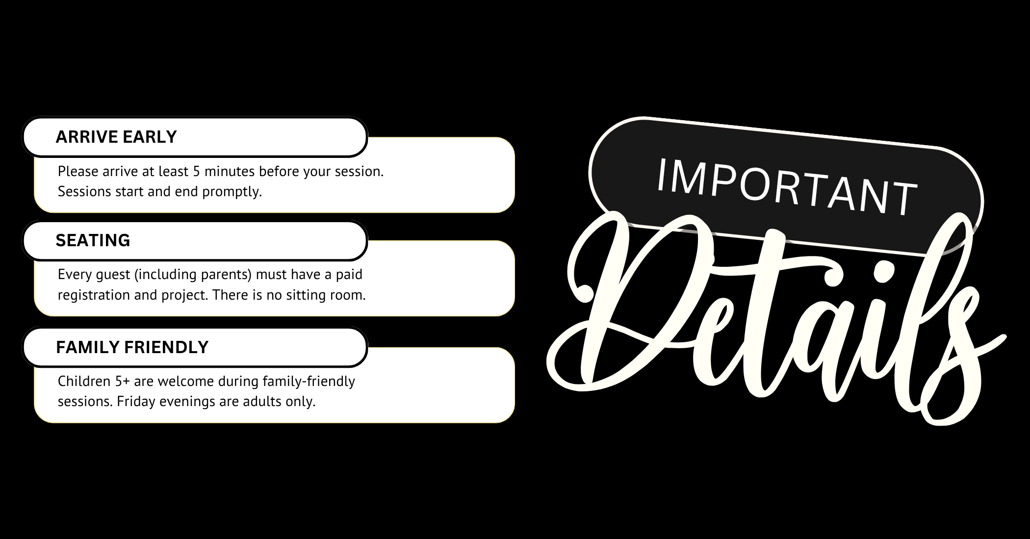Important details for a creative table session on a black background with white text. Reads 'arrive early, registration is required for each seated guest, family friendly 5+ years old'